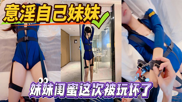 HJLL之意淫自己妹妹-妹妹闺蜜这次被玩坏了,制服诱惑,新鲜又刺激,高潮迭起