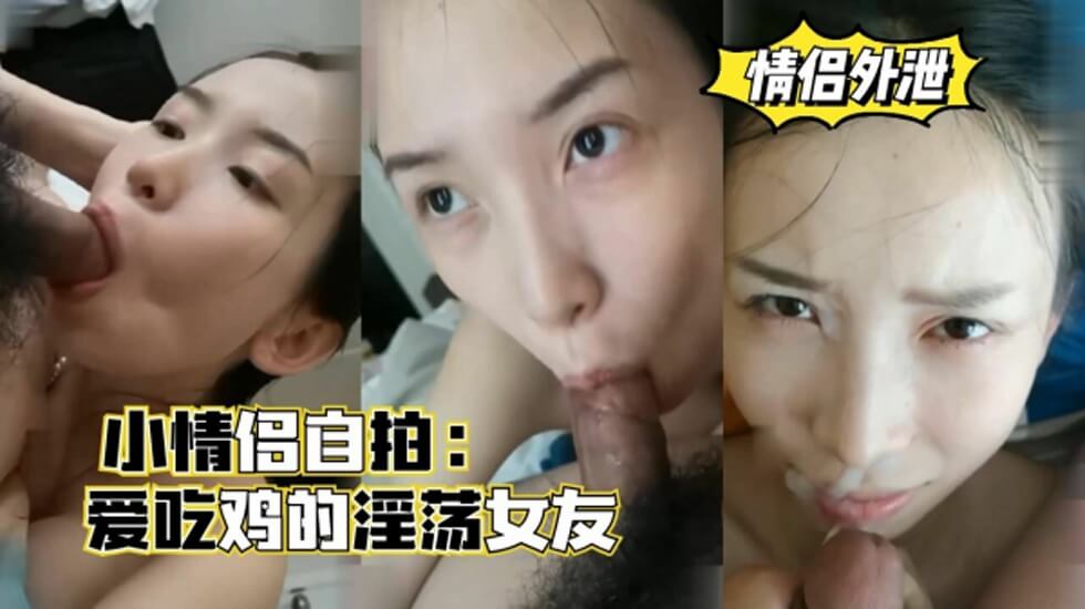 小情侣自拍,爱吃鸡的淫荡女友,口爆颜射